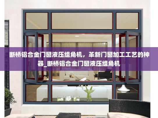 断桥铝合金门窗液压组角机，革新门窗加工工艺的神器_断桥铝合金门窗液压组角机