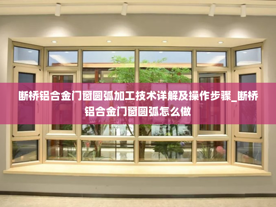 断桥铝合金门窗圆弧加工技术详解及操作步骤_断桥铝合金门窗圆弧怎么做