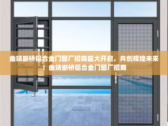 曲靖断桥铝合金门窗厂招商盛大开启，共创辉煌未来！曲靖断桥铝合金门窗厂招商