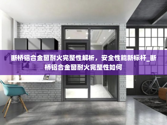 断桥铝合金窗耐火完整性解析，安全性能新标杆_断桥铝合金窗耐火完整性如何