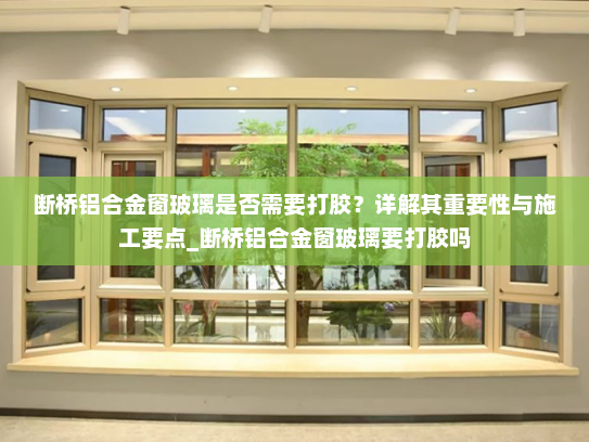 断桥铝合金窗玻璃是否需要打胶？详解其重要性与施工要点_断桥铝合金窗玻璃要打胶吗
