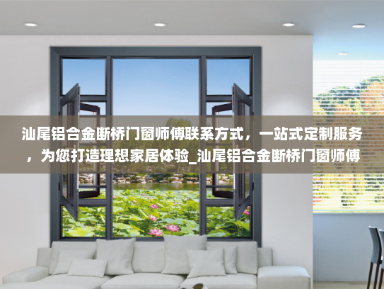 汕尾铝合金断桥门窗师傅联系方式，一站式定制服务，为您打造理想家居体验_汕尾铝合金断桥门窗师傅联系电话