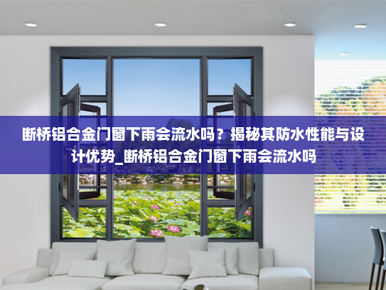 断桥铝合金门窗下雨会流水吗？揭秘其防水性能与设计优势_断桥铝合金门窗下雨会流水吗