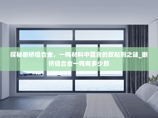 探秘断桥铝合金，一吨材料中蕴含的胶粘剂之谜_断桥铝合金一吨有多少胶