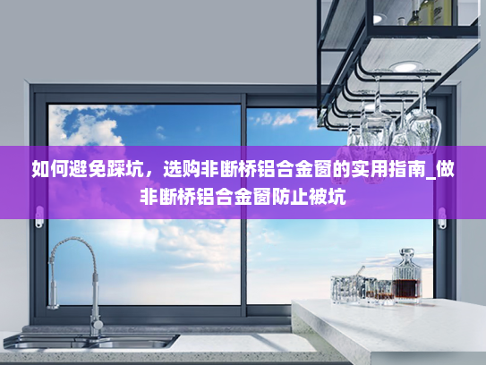 如何避免踩坑，选购非断桥铝合金窗的实用指南_做非断桥铝合金窗防止被坑