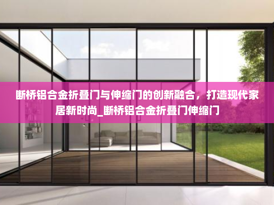 断桥铝合金折叠门与伸缩门的创新融合，打造现代家居新时尚_断桥铝合金折叠门伸缩门