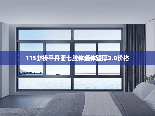 113断桥平开窗七腔体通体壁厚2.0价格